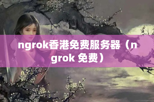 ngrok香港免費服務(wù)器（ngrok 免費）