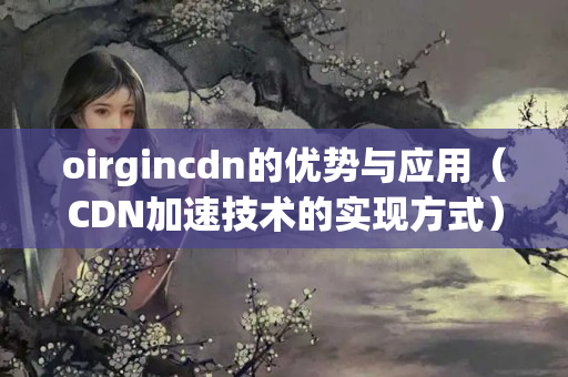 oirgincdn的優(yōu)勢與應(yīng)用（CDN加速技術(shù)的實(shí)現(xiàn)方式）