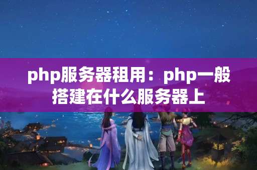 php服務(wù)器租用：php一般搭建在什么服務(wù)器上