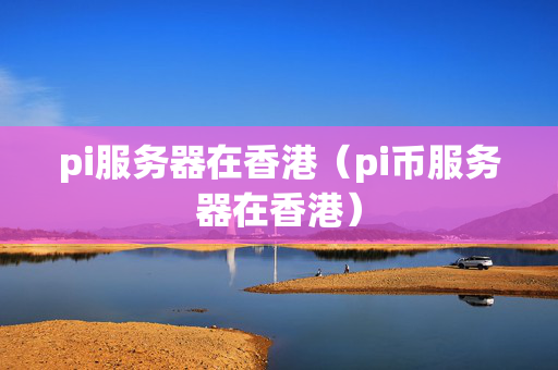 pi服務器在香港（pi幣服務器在香港）