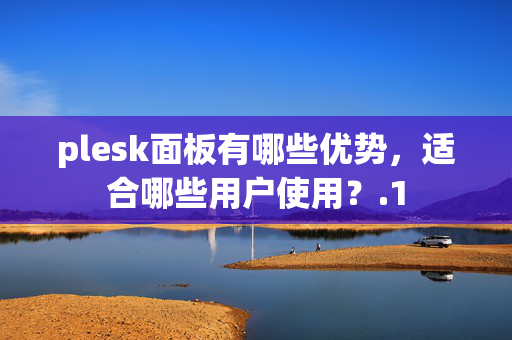 plesk面板有哪些優(yōu)勢(shì)，適合哪些用戶使用？