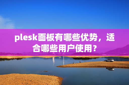 plesk面板有哪些優(yōu)勢，適合哪些用戶使用？