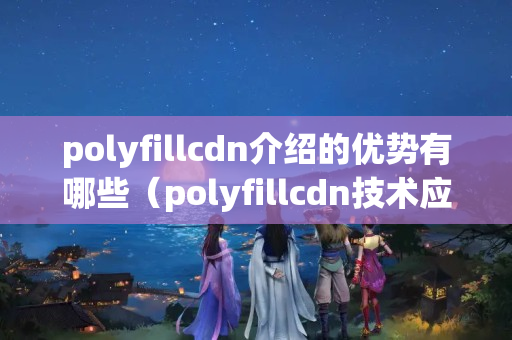 polyfillcdn介紹的優(yōu)勢(shì)有哪些（polyfillcdn技術(shù)應(yīng)用例子分析）