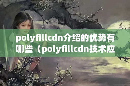 polyfillcdn介紹的優(yōu)勢有哪些（polyfillcdn技術應用例子分析）