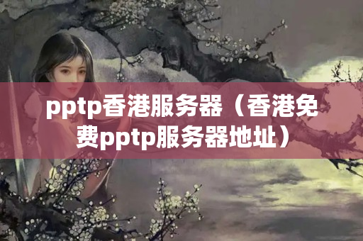 pptp香港服務(wù)器（香港免費(fèi)pptp服務(wù)器地址）