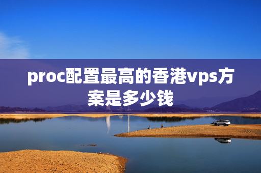 proc配置最高的香港vps方案是多少錢