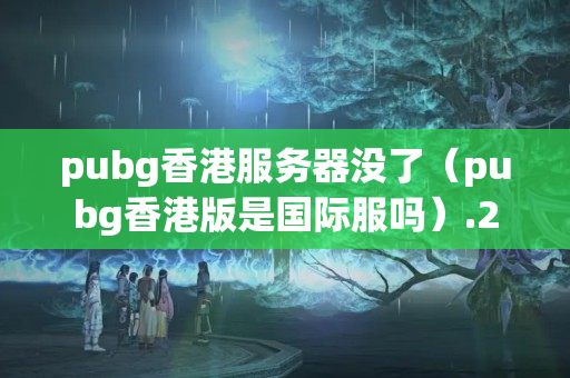 pubg香港服務(wù)器沒了（pubg香港版是國際服嗎）