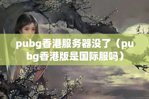 pubg香港服務(wù)器沒了（pubg香港版是國際服嗎）