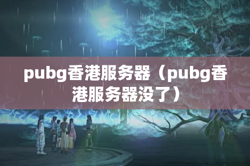 pubg香港服務器（pubg香港服務器沒了）