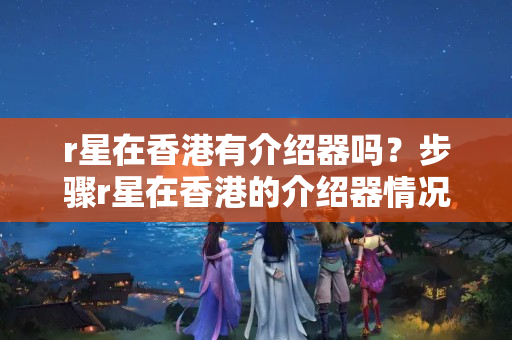 r星在香港有介紹器嗎？步驟r星在香港的介紹器情況