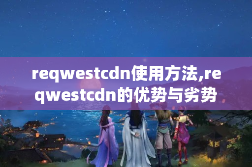 reqwestcdn使用方法,reqwestcdn的優(yōu)勢與劣勢