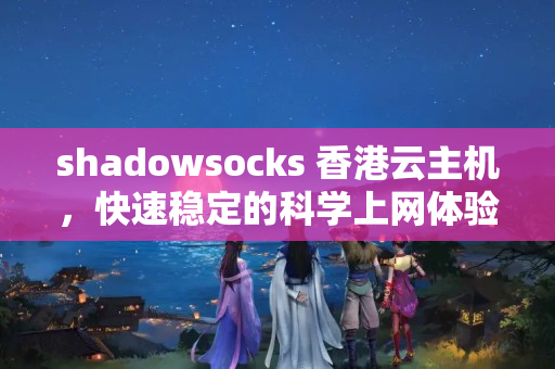 shadowsocks+香港云主機(jī)，快速穩(wěn)定的科學(xué)上網(wǎng)體驗(yàn)