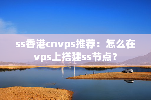 ss香港cnvps推薦：怎么在vps上搭建ss節(jié)點(diǎn)？