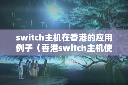 switch主機在香港的應用例子（香港switch主機使用方法）