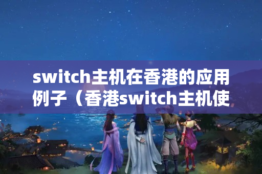 switch主機在香港的應用例子（香港switch主機使用方法）