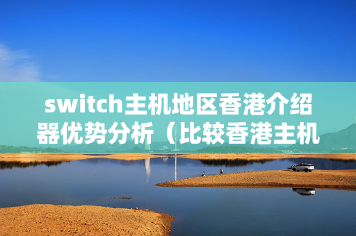 switch主機地區(qū)香港介紹器優(yōu)勢分析（比較香港主機介紹器優(yōu)勢）