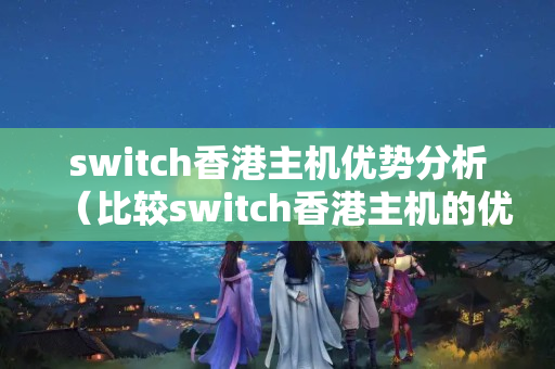 switch香港主機(jī)優(yōu)勢分析（比較switch香港主機(jī)的優(yōu)勢）