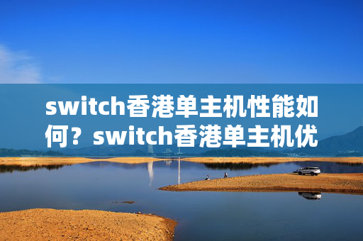 switch香港單主機性能如何？switch香港單主機優(yōu)勢分析