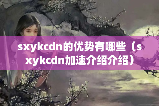 sxykcdn的優(yōu)勢(shì)有哪些（sxykcdn加速介紹介紹）