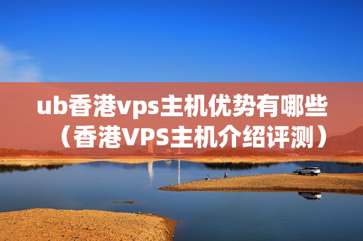 ub香港vps主機(jī)優(yōu)勢(shì)有哪些（香港VPS主機(jī)介紹評(píng)測(cè)）