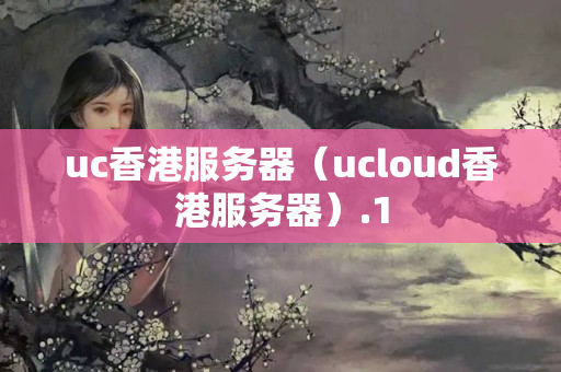 uc香港服務(wù)器（ucloud香港服務(wù)器）