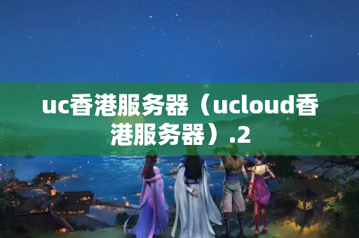 uc香港服務(wù)器（ucloud香港服務(wù)器）