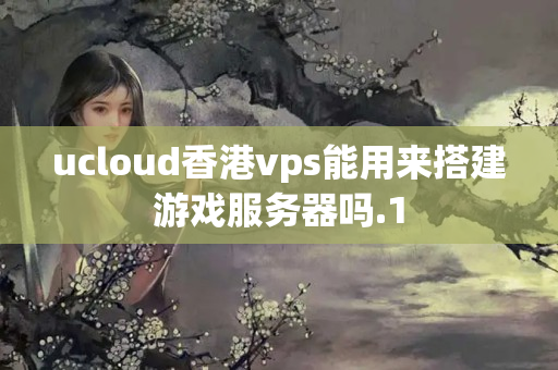 ucloud香港vps能用來搭建游戲服務(wù)器嗎