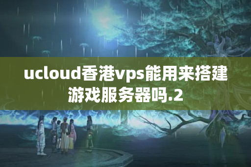 ucloud香港vps能用來搭建游戲服務(wù)器嗎