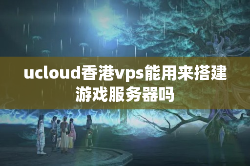 ucloud香港vps能用來搭建游戲服務(wù)器嗎