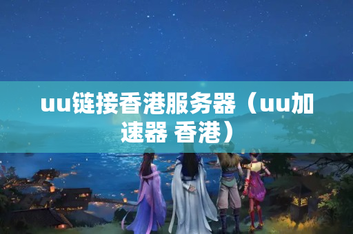 uu鏈接香港服務(wù)器（uu加速器 香港）