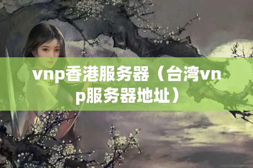 vnp香港服務(wù)器（臺(tái)灣vnp服務(wù)器地址）