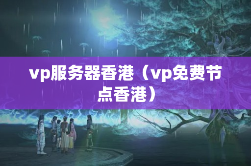 vp服務器香港（vp免費節(jié)點香港）