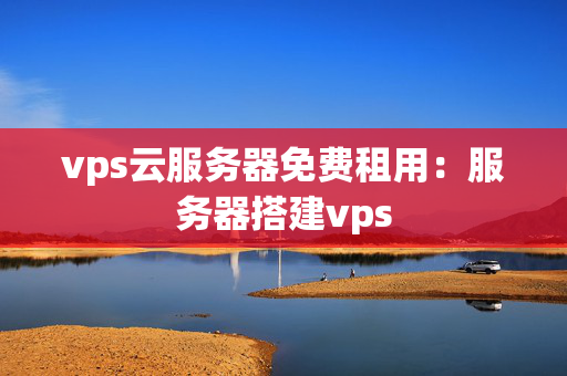 vps云服務(wù)器免費(fèi)租用：服務(wù)器搭建vps