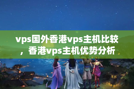 vps國外香港vps主機(jī)比較，香港vps主機(jī)優(yōu)勢(shì)分析