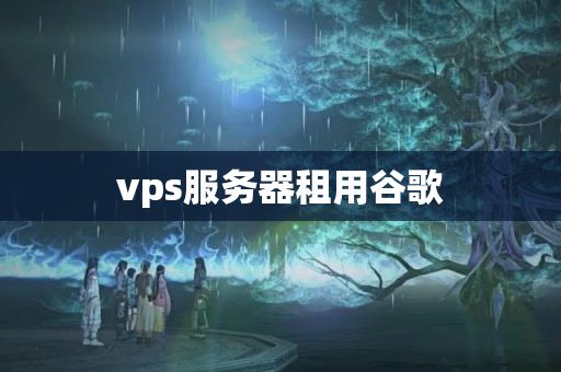 vps服務器租用谷歌