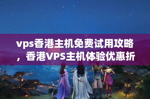 vps香港主機免費試用攻略，香港VPS主機體驗優(yōu)惠折扣