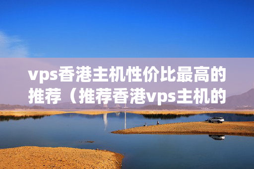 vps香港主機(jī)性?xún)r(jià)比最高的推薦（推薦香港vps主機(jī)的優(yōu)勢(shì)分析）