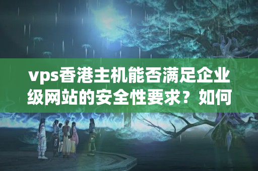 vps香港主機能否滿足企業(yè)級網站的安全性要求？如何進行應用？9989