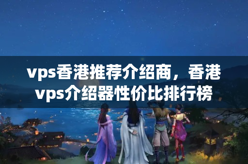 vps香港推薦介紹商，香港vps介紹器性價(jià)比排行榜