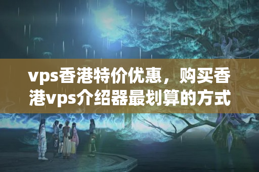 vps香港特價優(yōu)惠，購買香港vps介紹器最劃算的方式