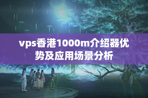 vps香港1000m介紹器優(yōu)勢及應(yīng)用場景分析