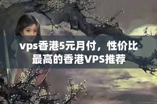 vps香港5元月付，性價(jià)比最高的香港VPS推薦