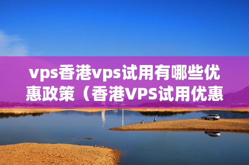 vps香港vps試用有哪些優(yōu)惠政策（香港VPS試用優(yōu)惠政策匯總）