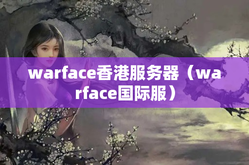 warface香港服務(wù)器（warface國際服）