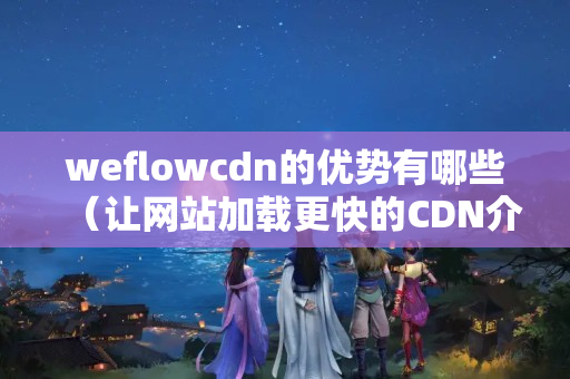 weflowcdn的優(yōu)勢(shì)有哪些（讓網(wǎng)站加載更快的CDN介紹）