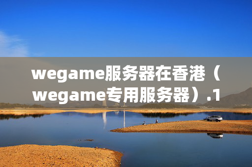 wegame服務(wù)器在香港（wegame專用服務(wù)器）