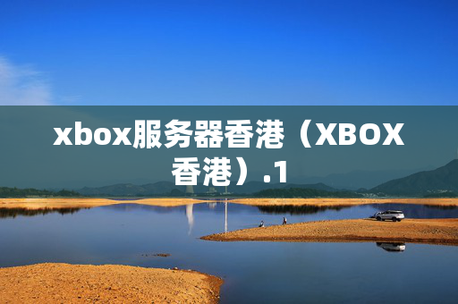 xbox服務(wù)器香港（XBOX香港）