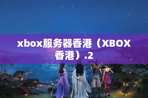 xbox服務(wù)器香港（XBOX香港）