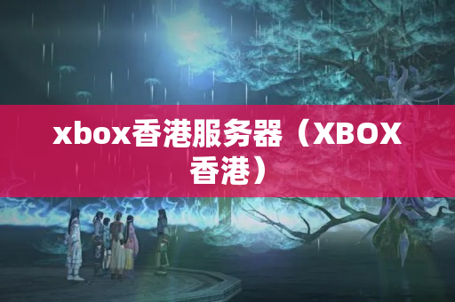 xbox香港服務(wù)器（XBOX香港）