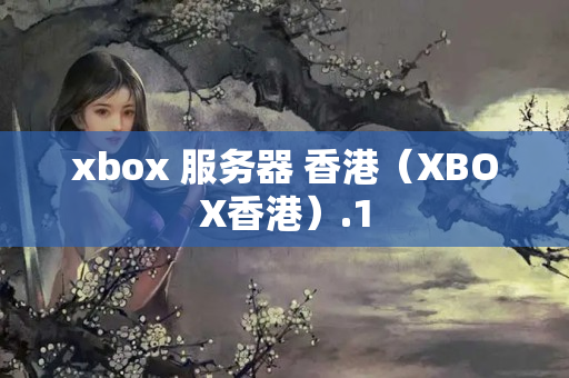 xbox 服務(wù)器 香港（XBOX香港）